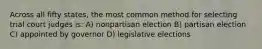 Across all fifty states, the most common method for selecting trial court judges is: A) nonpartisan election B) partisan election C) appointed by governor D) legislative elections