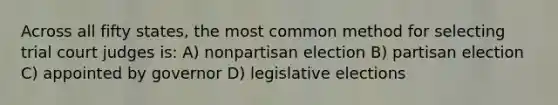 Across all fifty states, the most common method for selecting trial court judges is: A) nonpartisan election B) partisan election C) appointed by governor D) legislative elections