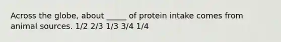 Across the globe, about _____ of protein intake comes from animal sources. 1/2 2/3 1/3 3/4 1/4