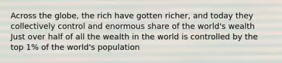 Across the globe, the rich have gotten richer, and today they collectively control and enormous share of the world's wealth Just over half of all the wealth in the world is controlled by the top 1% of the world's population