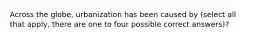 Across the globe, urbanization has been caused by (select all that apply, there are one to four possible correct answers)?