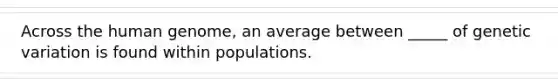 Across the <a href='https://www.questionai.com/knowledge/kaQqK73QV8-human-genome' class='anchor-knowledge'>human genome</a>, an average between _____ of genetic variation is found within populations.