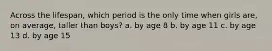 Across the lifespan, which period is the only time when girls are, on average, taller than boys? a. by age 8 b. by age 11 c. by age 13 d. by age 15