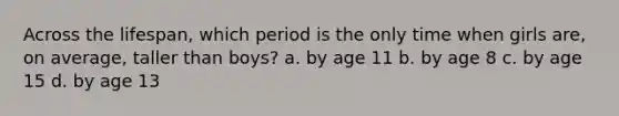 Across the lifespan, which period is the only time when girls are, on average, taller than boys? a. by age 11 b. by age 8 c. by age 15 d. by age 13