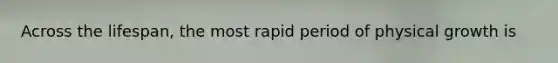 Across the lifespan, the most rapid period of physical growth is