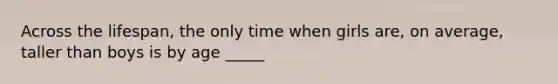 Across the lifespan, the only time when girls are, on average, taller than boys is by age _____