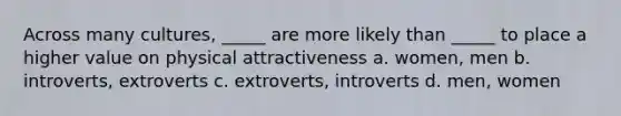 Across many cultures, _____ are more likely than _____ to place a higher value on physical attractiveness a. women, men b. introverts, extroverts c. extroverts, introverts d. men, women