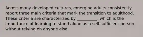 Across many developed cultures, emerging adults consistently report three main criteria that mark the transition to adulthood. These criteria are characterized by __________, which is the importance of learning to stand alone as a self-sufficient person without relying on anyone else.