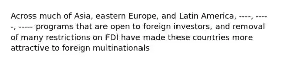 Across much of Asia, eastern Europe, and Latin America, ----, -----, ----- programs that are open to foreign investors, and removal of many restrictions on FDI have made these countries more attractive to foreign multinationals