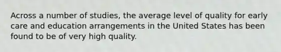 Across a number of studies, the average level of quality for early care and education arrangements in the United States has been found to be of very high quality.