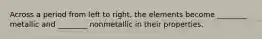 Across a period from left to right, the elements become ________ metallic and ________ nonmetallic in their properties.