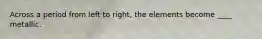 Across a period from left to right, the elements become ____ metallic.