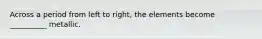 Across a period from left to right, the elements become __________ metallic.