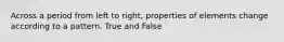 Across a period from left to right, properties of elements change according to a pattern. True and False