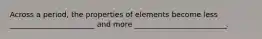 Across a period, the properties of elements become less _______________________ and more _________________________.