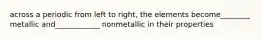 across a periodic from left to right, the elements become________ metallic and____________ nonmetallic in their properties