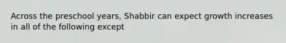 Across the preschool years, Shabbir can expect growth increases in all of the following except