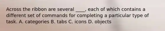 Across the ribbon are several ____, each of which contains a different set of commands for completing a particular type of task. A. categories B. tabs C. icons D. objects