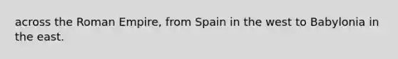 across the Roman Empire, from Spain in the west to Babylonia in the east.