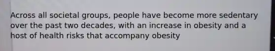 Across all societal groups, people have become more sedentary over the past two decades, with an increase in obesity and a host of health risks that accompany obesity