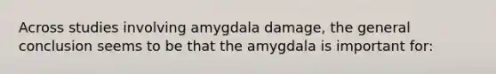 Across studies involving amygdala damage, the general conclusion seems to be that the amygdala is important for: