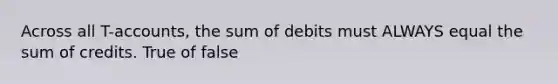 Across all T-accounts, the sum of debits must ALWAYS equal the sum of credits. True of false