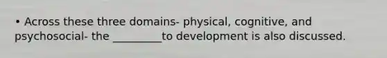 • Across these three domains- physical, cognitive, and psychosocial- the _________to development is also discussed.