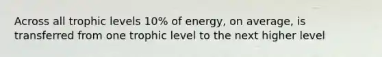 Across all trophic levels 10% of energy, on average, is transferred from one trophic level to the next higher level