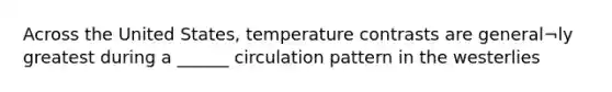 Across the United States, temperature contrasts are general¬ly greatest during a ______ circulation pattern in the westerlies