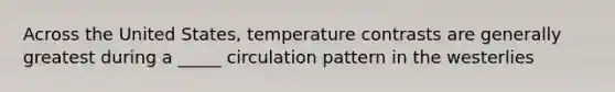 Across the United States, temperature contrasts are generally greatest during a _____ circulation pattern in the westerlies