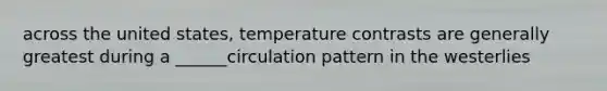 across the united states, temperature contrasts are generally greatest during a ______circulation pattern in the westerlies