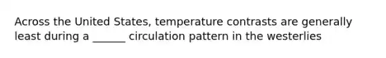 Across the United States, temperature contrasts are generally least during a ______ circulation pattern in the westerlies