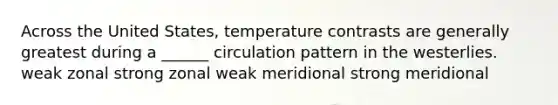 Across the United States, temperature contrasts are generally greatest during a ______ circulation pattern in the westerlies. weak zonal strong zonal weak meridional strong meridional