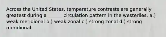 Across the United States, temperature contrasts are generally greatest during a ______ circulation pattern in the westerlies. a.) weak meridional b.) weak zonal c.) strong zonal d.) strong meridional