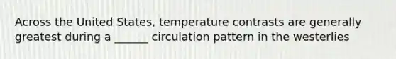 Across the United States, temperature contrasts are generally greatest during a ______ circulation pattern in the westerlies