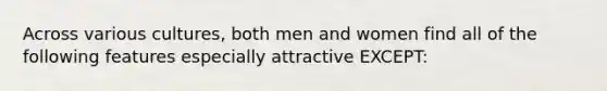 Across various cultures, both men and women find all of the following features especially attractive EXCEPT: