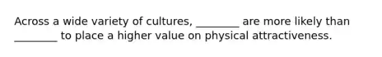 Across a wide variety of cultures, ________ are more likely than ________ to place a higher value on physical attractiveness.