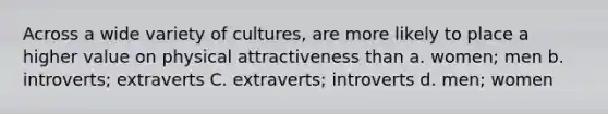 Across a wide variety of cultures, are more likely to place a higher value on physical attractiveness than a. women; men b. introverts; extraverts C. extraverts; introverts d. men; women