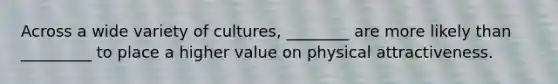 Across a wide variety of cultures, ________ are more likely than _________ to place a higher value on physical attractiveness.