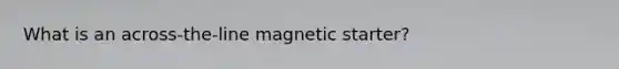 What is an across-the-line magnetic starter?