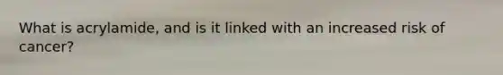 What is acrylamide, and is it linked with an increased risk of cancer?