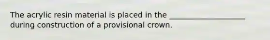 The acrylic resin material is placed in the ____________________ during construction of a provisional crown.