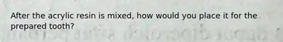 After the acrylic resin is mixed, how would you place it for the prepared tooth?