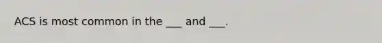 ACS is most common in the ___ and ___.