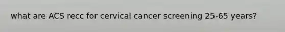 what are ACS recc for cervical cancer screening 25-65 years?