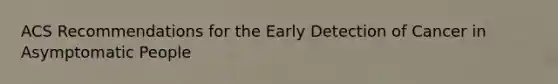 ACS Recommendations for the Early Detection of Cancer in Asymptomatic People