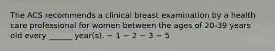 The ACS recommends a clinical breast examination by a health care professional for women between the ages of 20-39 years old every ______ year(s). ~ 1 ~ 2 ~ 3 ~ 5