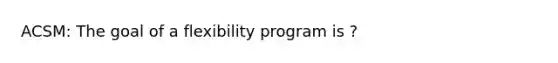 ACSM: The goal of a flexibility program is ?