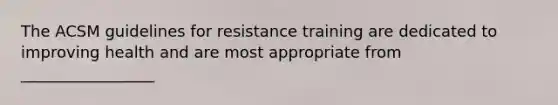 The ACSM guidelines for resistance training are dedicated to improving health and are most appropriate from _________________