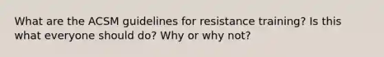 What are the ACSM guidelines for resistance training? Is this what everyone should do? Why or why not?